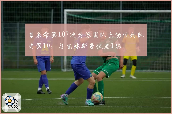 基米希第107次为德国队出场位列队史第10，与克林斯曼仅差1场