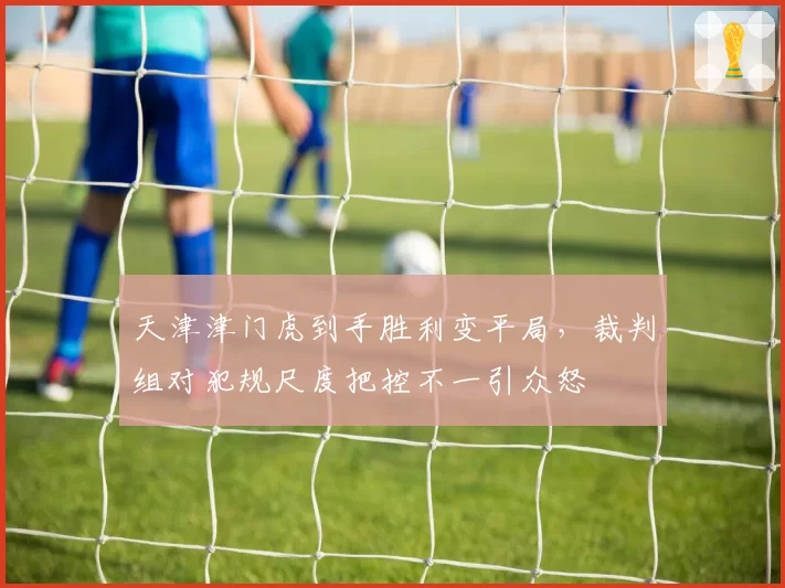 天津津门虎到手胜利变平局，裁判组对犯规尺度把控不一引众怒