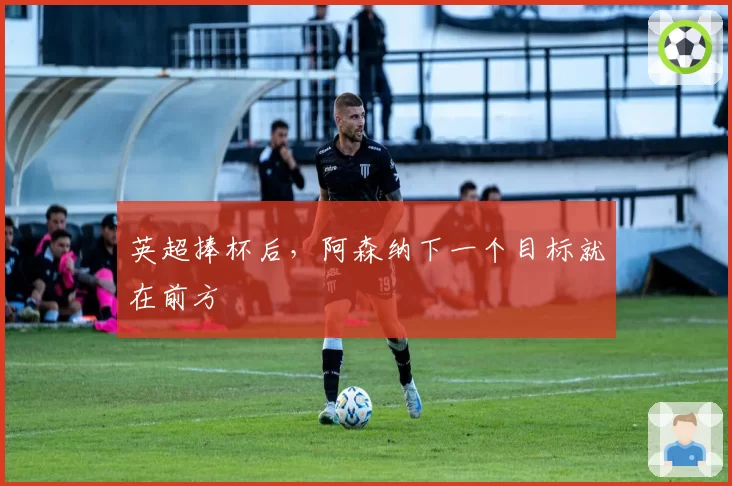 英超捧杯后，阿森纳下一个目标就在前方
