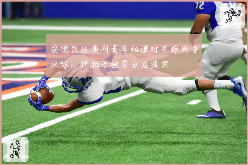 安德烈娃澳网青年组遭对手擦网争议球,摔拍子被罚分后痛哭