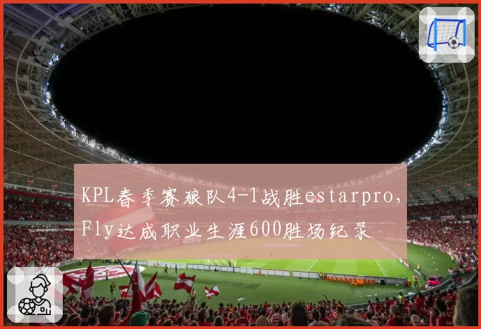 KPL春季赛狼队4-1战胜estarpro，Fly达成职业生涯600胜场纪录