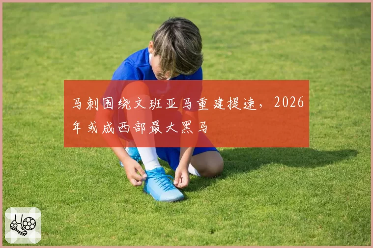 马刺围绕文班亚马重建提速，2026年或成西部最大黑马