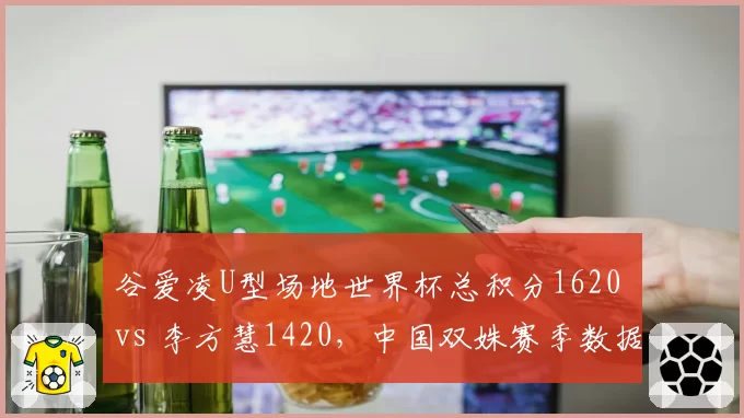 谷爱凌U型场地世界杯总积分1620 vs 李方慧1420,中国双姝赛季数据全对比