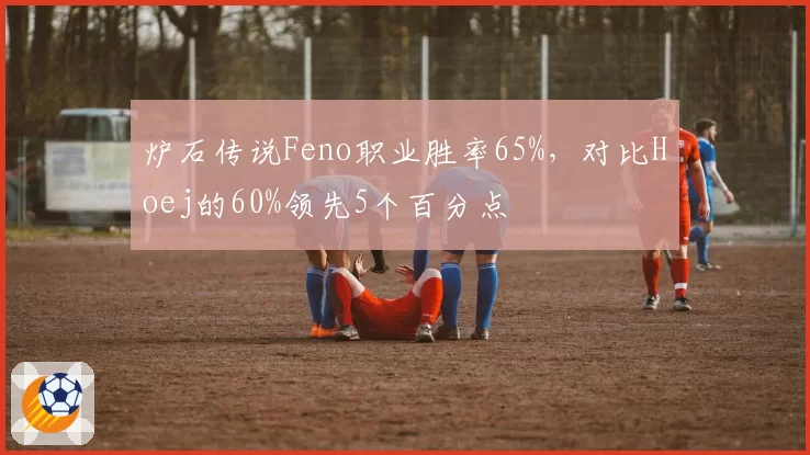 炉石传说Feno职业胜率65%，对比Hoej的60%领先5个百分点