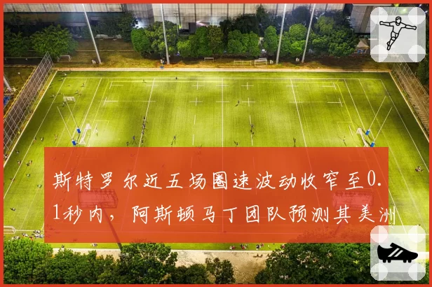 斯特罗尔近五场圈速波动收窄至0.1秒内,阿斯顿马丁团队预测其美洲主场可进前五