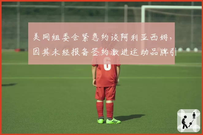 美网组委会紧急约谈阿利亚西姆，因其未经报备签约激进运动品牌引纠纷