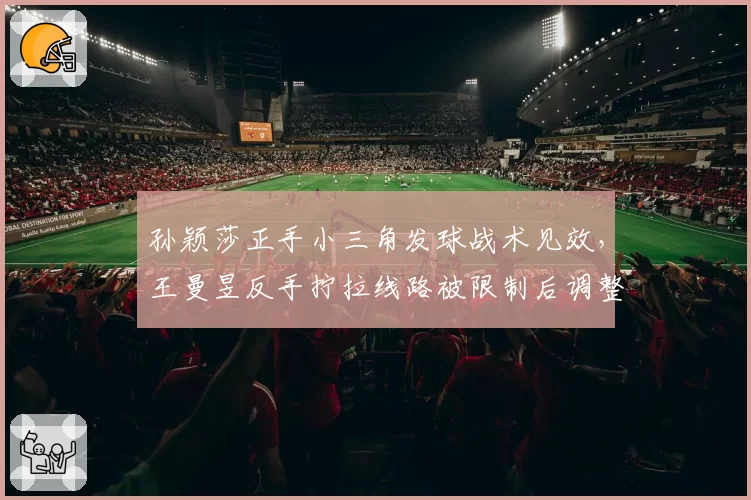 孙颖莎正手小三角发球战术见效，王曼昱反手拧拉线路被限制后调整缓慢
