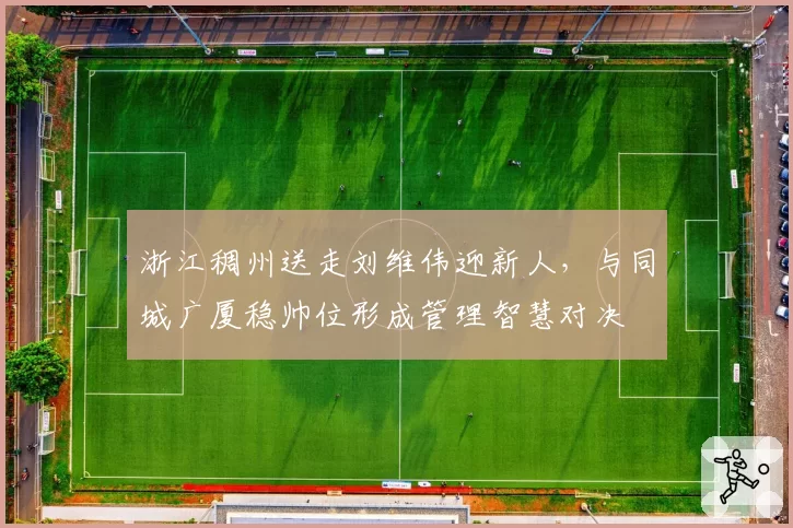 浙江稠州送走刘维伟迎新人，与同城广厦稳帅位形成管理智慧对决