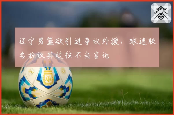 辽宁男篮欲引进争议外援，球迷联名抗议其过往不当言论