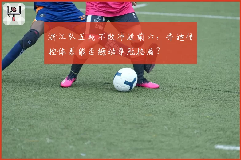 浙江队五轮不败冲进前六，乔迪传控体系能否撼动争冠格局？