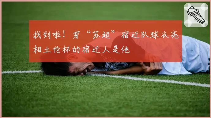 找到啦！穿“苏超”宿迁队球衣亮相土伦杯的宿迁人是他