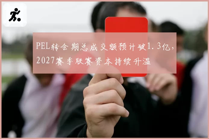 PEL转会期总成交额预计破1.3亿，2027赛季联赛资本持续升温