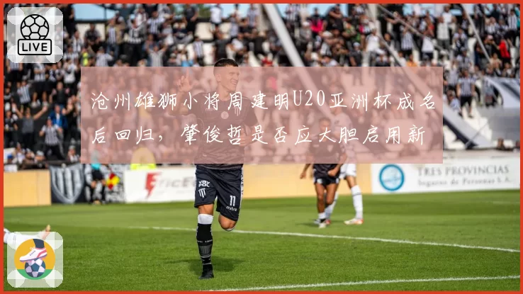 沧州雄狮小将周建明U20亚洲杯成名后回归，肇俊哲是否应大胆启用新人？
