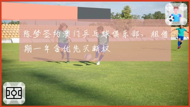 陈梦签约澳门乒乓球俱乐部，租借期一年含优先买断权