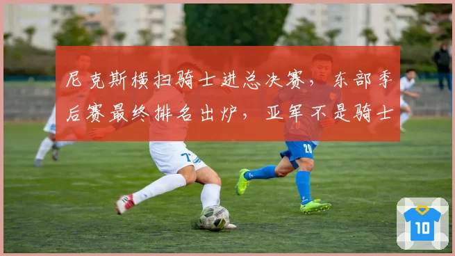 尼克斯横扫骑士进总决赛，东部季后赛最终排名出炉，亚军不是骑士