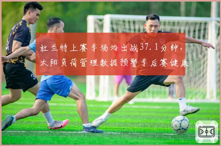 杜兰特上赛季场均出战37.1分钟，太阳负荷管理数据预警季后赛健康