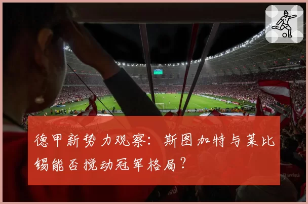 德甲新势力观察：斯图加特与莱比锡能否搅动冠军格局？