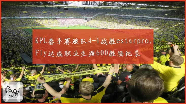 KPL春季赛狼队4-1战胜estarpro，Fly达成职业生涯600胜场纪录