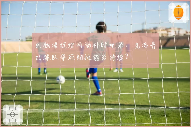 利物浦连续两场补时绝杀，克洛普的球队争冠韧性能否持续？