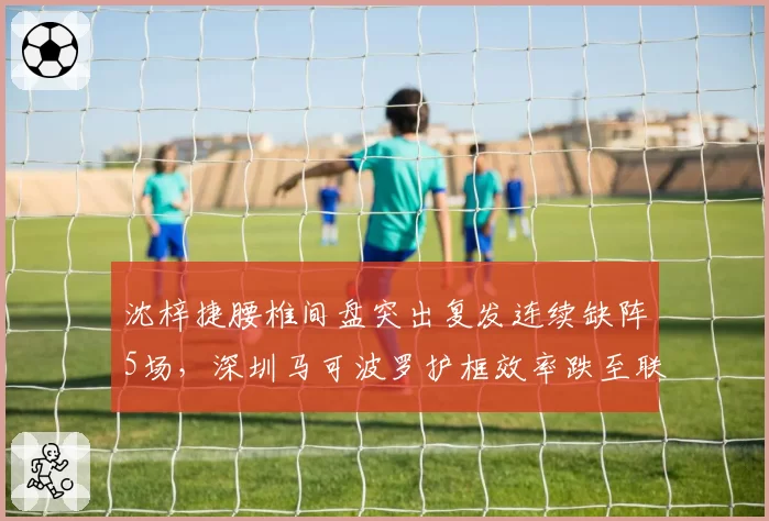 沈梓捷腰椎间盘突出复发连续缺阵5场，深圳马可波罗护框效率跌至联盟第九