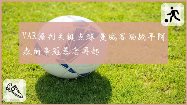 VAR漏判关键点球 曼城客场战平阿森纳争冠悬念再起